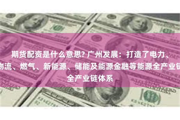 期货配资是什么意思? 广州发展：打造了电力、能源物流、燃气、新能源、储能及能源金融等能源全产业链体系