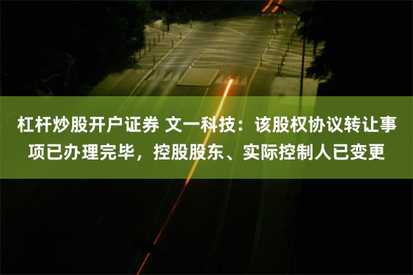 杠杆炒股开户证券 文一科技：该股权协议转让事项已办理完毕，控股股东、实际控制人已变更