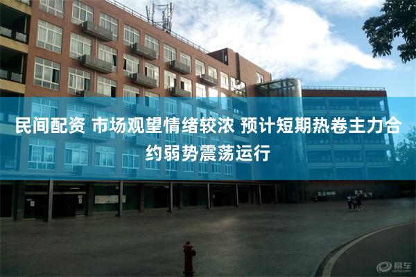 民间配资 市场观望情绪较浓 预计短期热卷主力合约弱势震荡运行