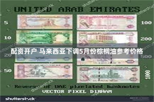 配资开户 马来西亚下调5月份棕榈油参考价格