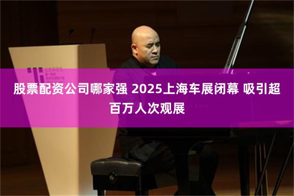 股票配资公司哪家强 2025上海车展闭幕 吸引超百万人次观展