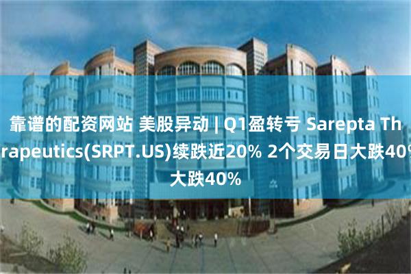 靠谱的配资网站 美股异动 | Q1盈转亏 Sarepta Therapeutics(SRPT.US)续跌近20% 2个交易日大跌40%