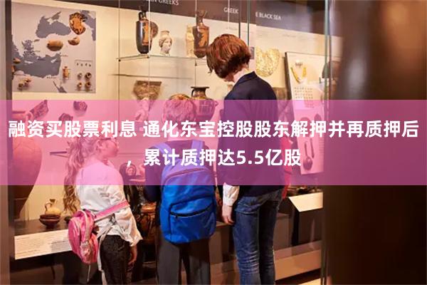 融资买股票利息 通化东宝控股股东解押并再质押后，累计质押达5.5亿股
