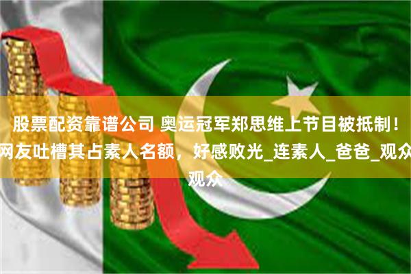 股票配资靠谱公司 奥运冠军郑思维上节目被抵制！网友吐槽其占素人名额，好感败光_连素人_爸爸_观众