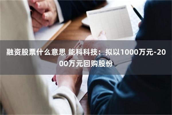 融资股票什么意思 能科科技：拟以1000万元-2000万元回购股份