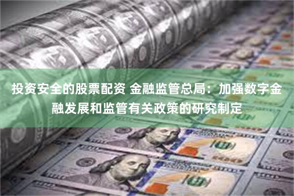 投资安全的股票配资 金融监管总局：加强数字金融发展和监管有关政策的研究制定