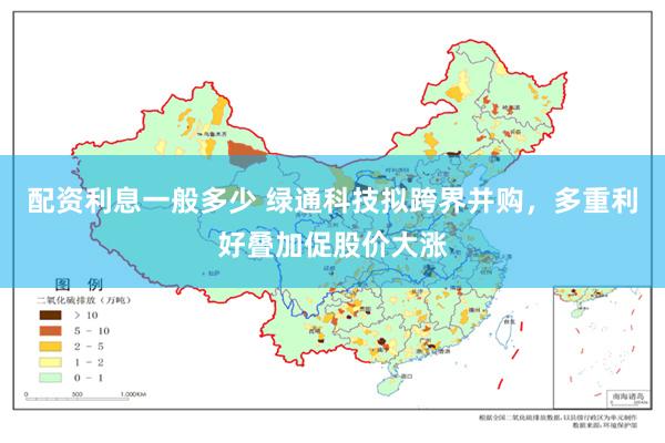 配资利息一般多少 绿通科技拟跨界并购，多重利好叠加促股价大涨