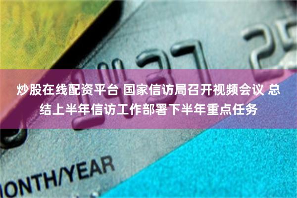 炒股在线配资平台 国家信访局召开视频会议 总结上半年信访工作部署下半年重点任务