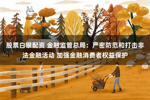 股票白银配资 金融监管总局：严密防范和打击非法金融活动 加强金融消费者权益保护