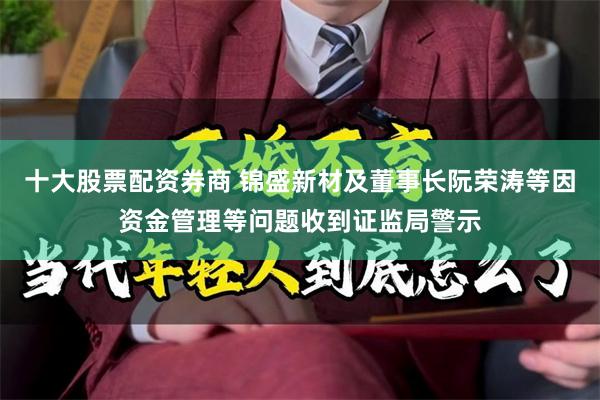 十大股票配资券商 锦盛新材及董事长阮荣涛等因资金管理等问题收到证监局警示