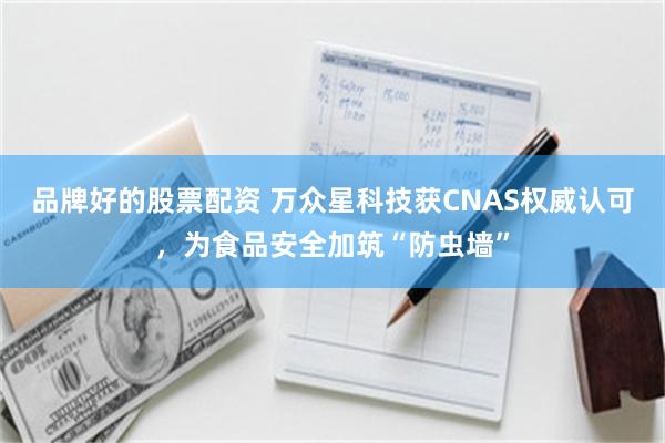 品牌好的股票配资 万众星科技获CNAS权威认可，为食品安全加筑“防虫墙”