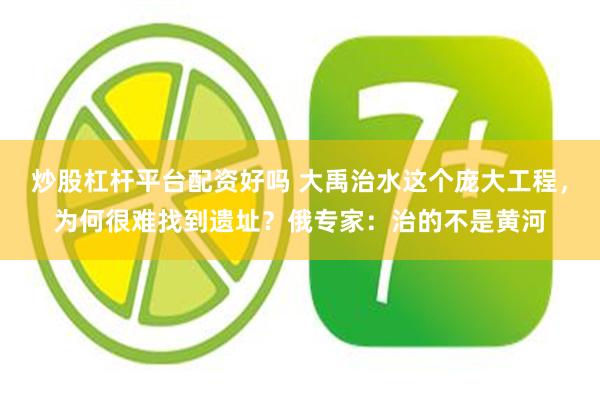 炒股杠杆平台配资好吗 大禹治水这个庞大工程，为何很难找到遗址？俄专家：治的不是黄河