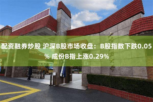 配资融券炒股 沪深B股市场收盘：B股指数下跌0.05% 成份B指上涨0.29%