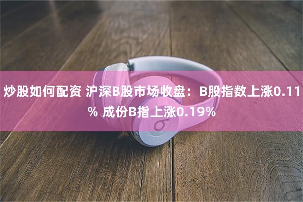 炒股如何配资 沪深B股市场收盘：B股指数上涨0.11% 成份B指上涨0.19%