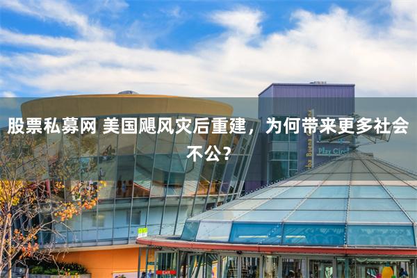 股票私募网 美国飓风灾后重建，为何带来更多社会不公？