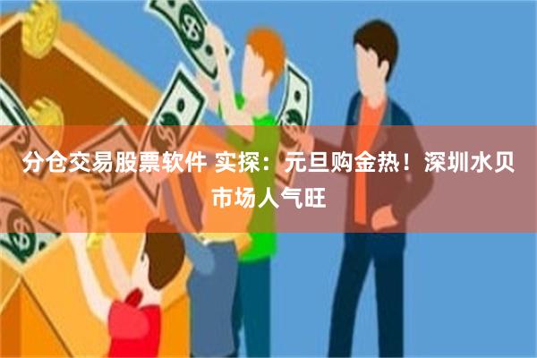 分仓交易股票软件 实探：元旦购金热！深圳水贝市场人气旺