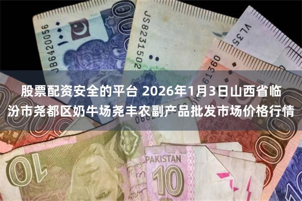 股票配资安全的平台 2026年1月3日山西省临汾市尧都区奶牛场尧丰农副产品批发市场价格行情